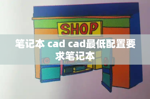 笔记本 cad cad最低配置要求笔记本