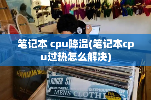 笔记本 cpu降温(笔记本cpu过热怎么解决)-第1张图片-星选测评