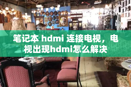 笔记本 hdmi 连接电视，电视出现hdmi怎么解决-第1张图片-星选测评