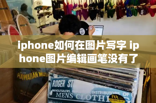 iphone如何在图片写字 iphone图片编辑画笔没有了