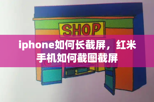 iphone如何长截屏，红米手机如何截图截屏-第1张图片-星选测评