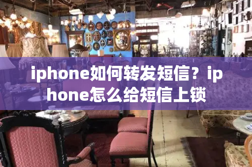 iphone如何转发短信？iphone怎么给短信上锁