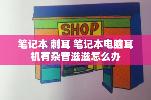 笔记本 刺耳 笔记本电脑耳机有杂音滋滋怎么办