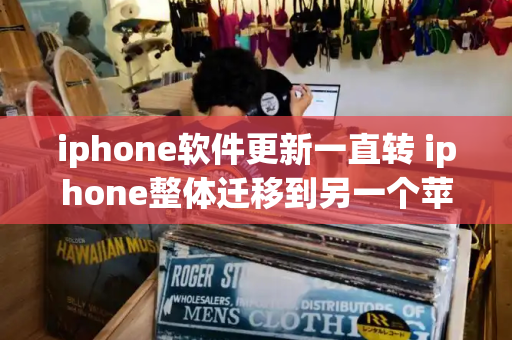 iphone软件更新一直转 iphone整体迁移到另一个苹果手机-第1张图片-星选测评