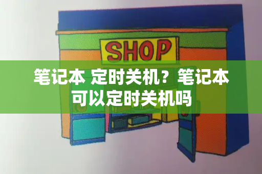 笔记本 定时关机？笔记本可以定时关机吗-第1张图片-星选测评