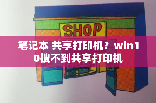 笔记本 共享打印机？win10搜不到共享打印机-第1张图片-星选测评