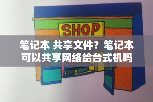 笔记本 共享文件？笔记本可以共享网络给台式机吗-第1张图片-星选测评