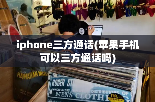 iphone三方通话(苹果手机可以三方通话吗)-第1张图片-星选测评