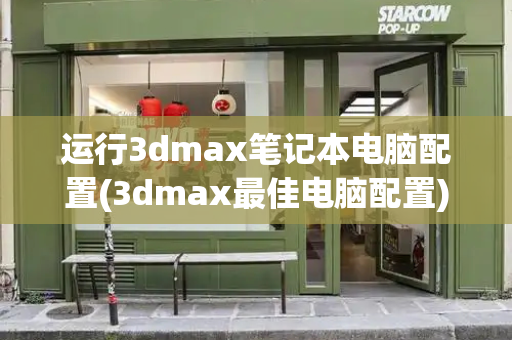 运行3dmax笔记本电脑配置(3dmax最佳电脑配置)-第1张图片-星选测评