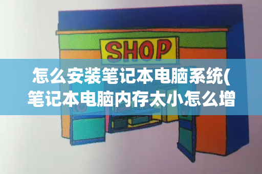 怎么安装笔记本电脑系统(笔记本电脑内存太小怎么增加)-第1张图片-星选测评