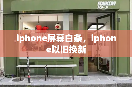 iphone屏幕白条，iphone以旧换新