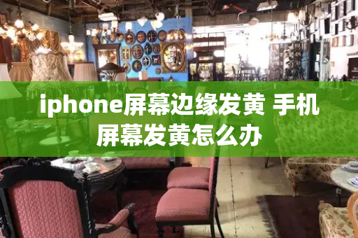 iphone屏幕边缘发黄 手机屏幕发黄怎么办-第1张图片-星选测评