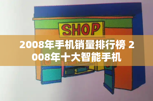 2008年手机销量排行榜 2008年十大智能手机-第1张图片-星选测评