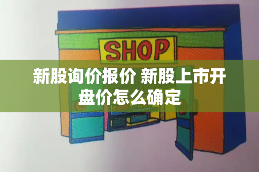 新股询价报价 新股上市开盘价怎么确定