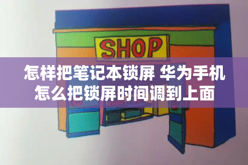 怎样把笔记本锁屏 华为手机怎么把锁屏时间调到上面-第1张图片-星选测评