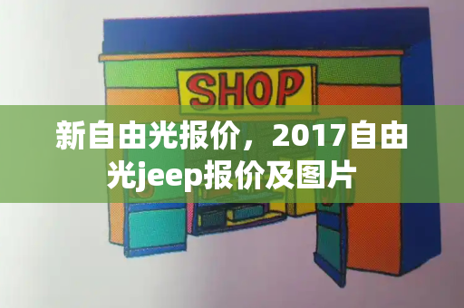 新自由光报价，2017自由光jeep报价及图片