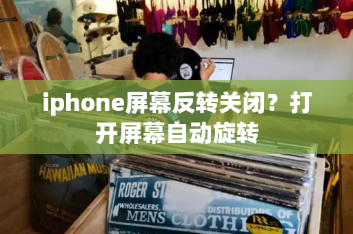 iphone屏幕反转关闭？打开屏幕自动旋转