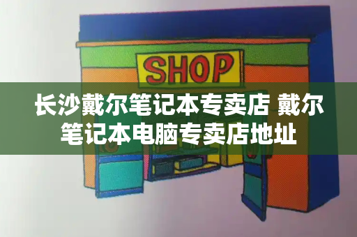 长沙戴尔笔记本专卖店 戴尔笔记本电脑专卖店地址-第1张图片-星选测评