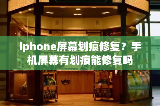 iphone屏幕划痕修复？手机屏幕有划痕能修复吗