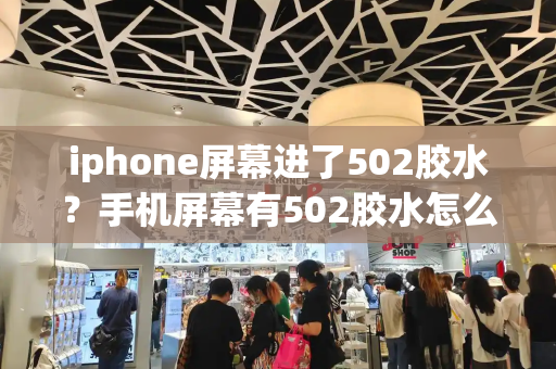 iphone屏幕进了502胶水？手机屏幕有502胶水怎么去掉-第1张图片-星选测评