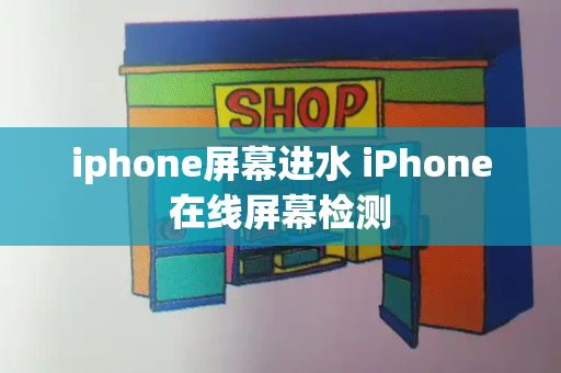 iphone屏幕进水 iPhone在线屏幕检测-第1张图片-星选测评