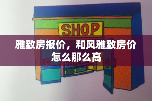 雅致房报价，和风雅致房价怎么那么高