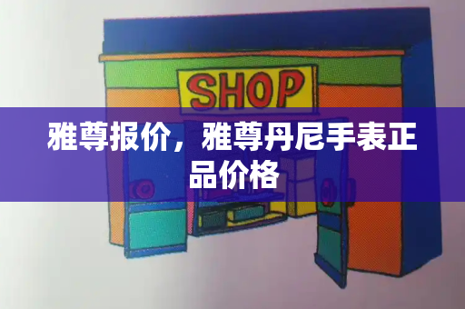 雅尊报价，雅尊丹尼手表正品价格-第1张图片-星选值得买