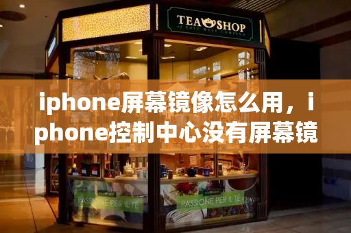 iphone屏幕镜像怎么用，iphone控制中心没有屏幕镜像-第1张图片-星选测评