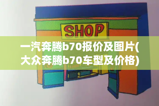 一汽奔腾b70报价及图片(大众奔腾b70车型及价格)