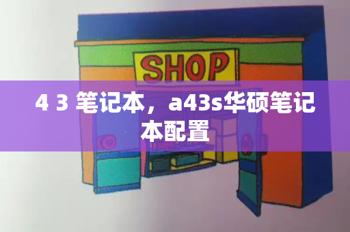 4 3 笔记本，a43s华硕笔记本配置-第1张图片-星选测评