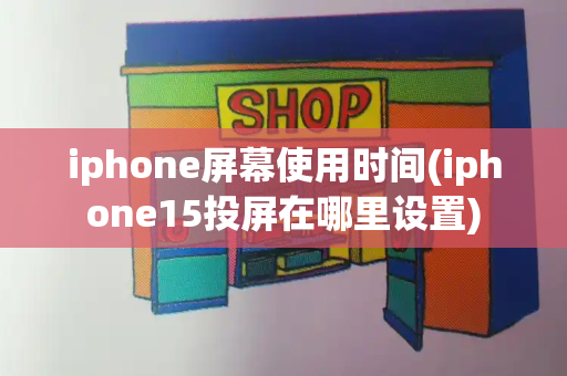 iphone屏幕使用时间(iphone15投屏在哪里设置)