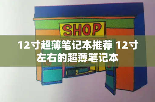 12寸超薄笔记本推荐 12寸左右的超薄笔记本-第1张图片-星选测评