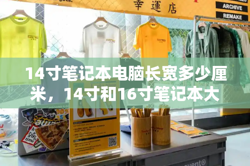 14寸笔记本电脑长宽多少厘米，14寸和16寸笔记本大小对比