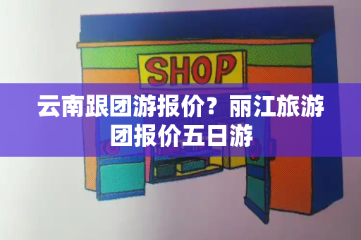 云南跟团游报价？丽江旅游团报价五日游