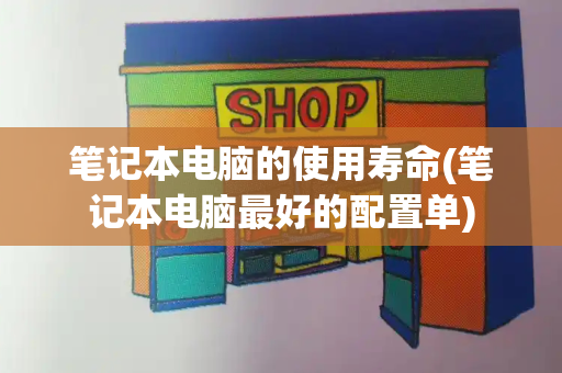 笔记本电脑的使用寿命(笔记本电脑最好的配置单)