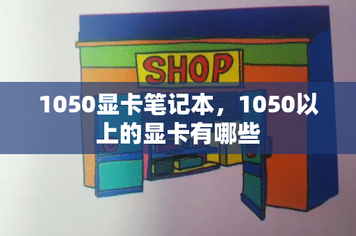 1050显卡笔记本，1050以上的显卡有哪些