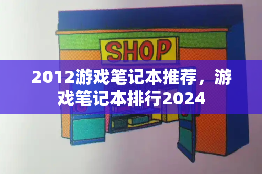 2012游戏笔记本推荐，游戏笔记本排行2024-第1张图片-星选测评