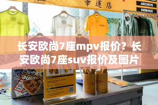 长安欧尚7座mpv报价？长安欧尚7座suv报价及图片