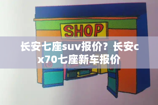 长安七座suv报价？长安cx70七座新车报价