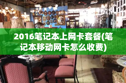 2016笔记本上网卡套餐(笔记本移动网卡怎么收费)