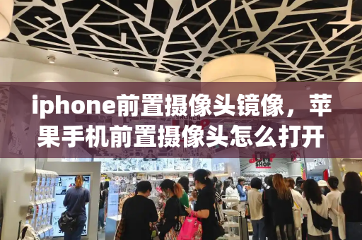 iphone前置摄像头镜像，苹果手机前置摄像头怎么打开