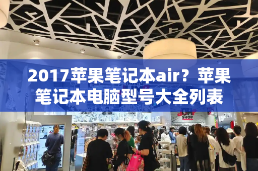 2017苹果笔记本air？苹果笔记本电脑型号大全列表-第1张图片-星选测评