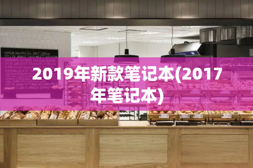 2019年新款笔记本(2017年笔记本)-第1张图片-星选测评