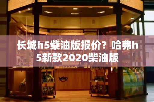 长城h5柴油版报价？哈弗h5新款2020柴油版