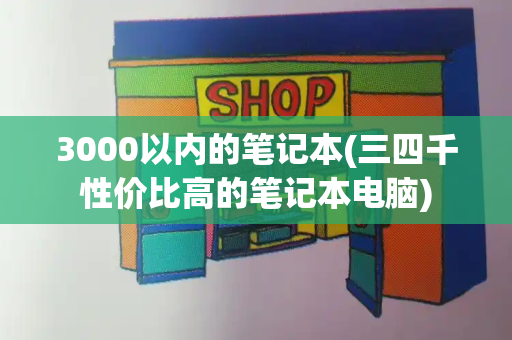 3000以内的笔记本(三四千性价比高的笔记本电脑)-第1张图片-星选测评