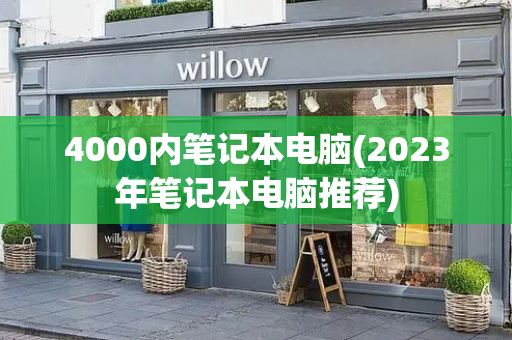 4000内笔记本电脑(2023年笔记本电脑推荐)