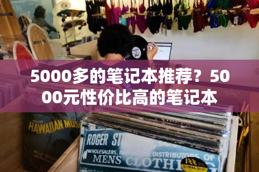 5000多的笔记本推荐？5000元性价比高的笔记本