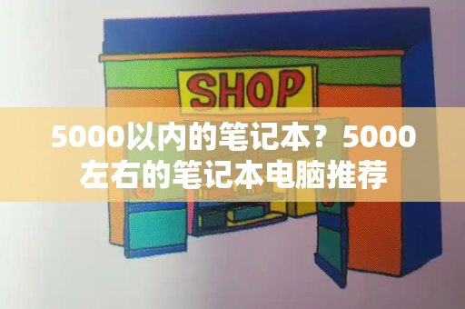 5000以内的笔记本？5000左右的笔记本电脑推荐-第1张图片-星选测评