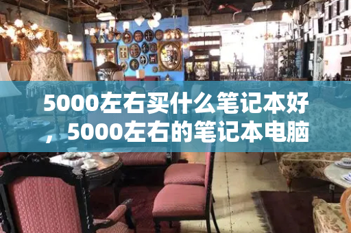 5000左右买什么笔记本好，5000左右的笔记本电脑哪个好-第1张图片-星选测评