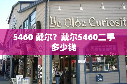 5460 戴尔？戴尔5460二手多少钱